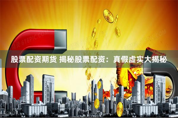 股票配资期货 揭秘股票配资：真假虚实大揭秘