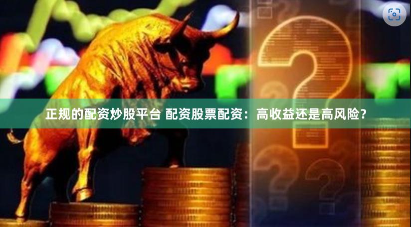 正规的配资炒股平台 配资股票配资：高收益还是高风险？