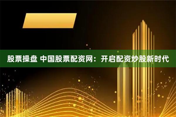 股票操盘 中国股票配资网：开启配资炒股新时代