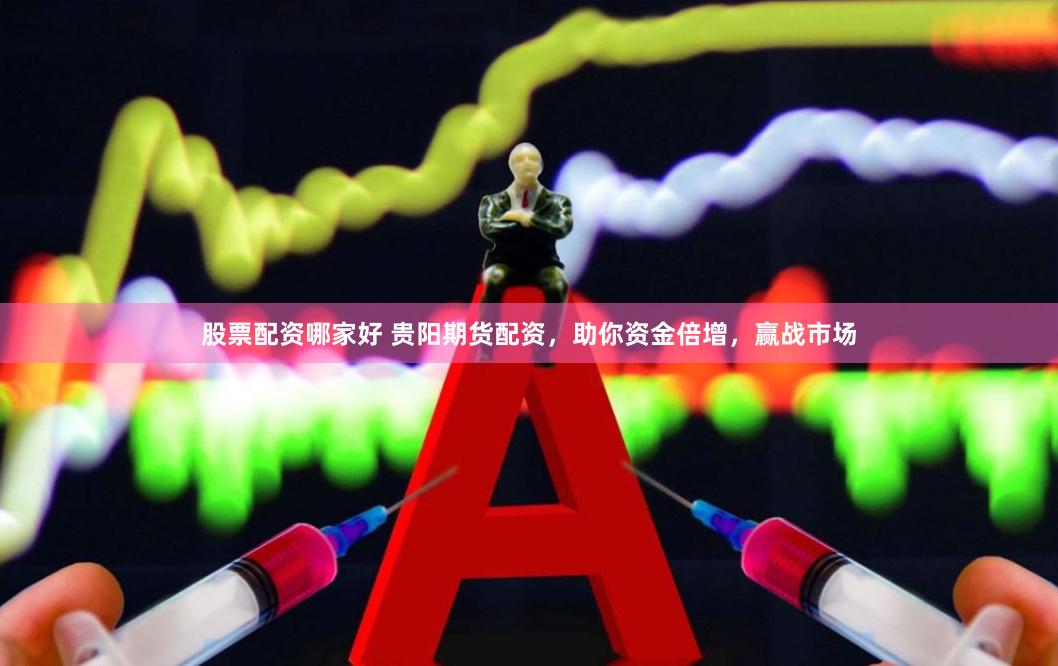 股票配资哪家好 贵阳期货配资，助你资金倍增，赢战市场