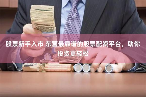 股票新手入市 东营最靠谱的股票配资平台，助你投资更轻松
