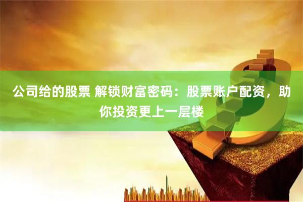公司给的股票 解锁财富密码：股票账户配资，助你投资更上一层楼